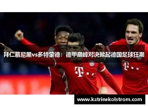 拜仁慕尼黑vs多特蒙德：德甲巅峰对决掀起德国足球狂潮