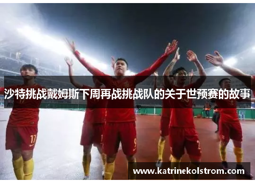沙特挑战戴姆斯下周再战挑战队的关于世预赛的故事
