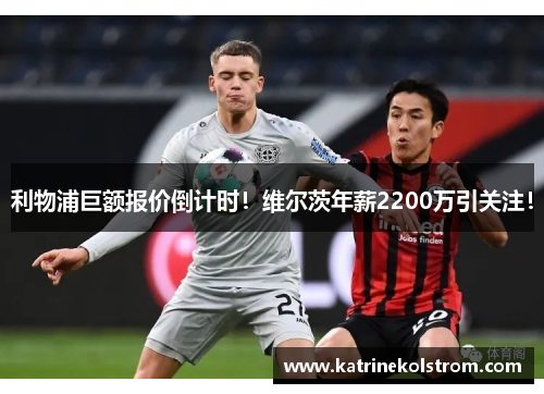 利物浦巨额报价倒计时！维尔茨年薪2200万引关注！