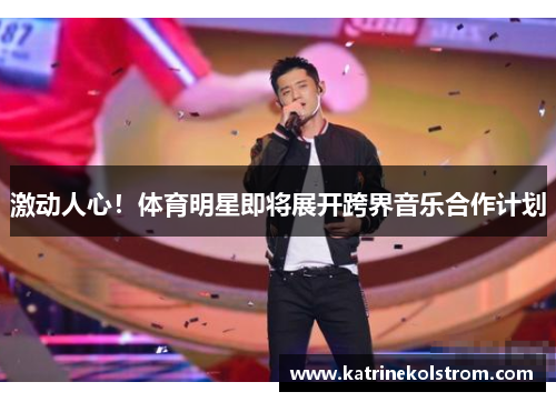 激动人心！体育明星即将展开跨界音乐合作计划